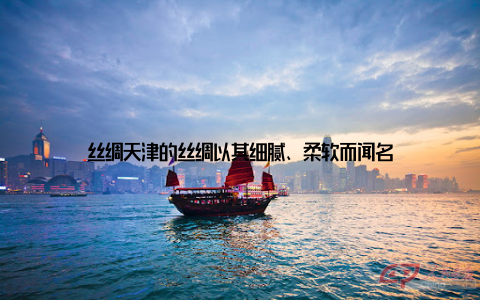 丝绸天津的丝绸以其细腻、柔软而闻名