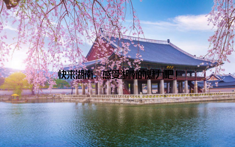 快来湖南, 感受湖南的魅力吧!
