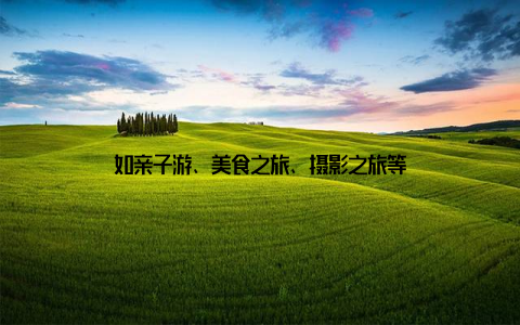 如亲子游、美食之旅、摄影之旅等