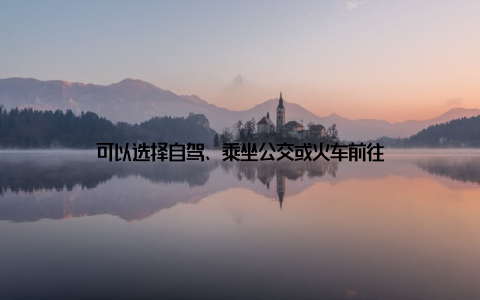 可以选择自驾、乘坐公交或火车前往