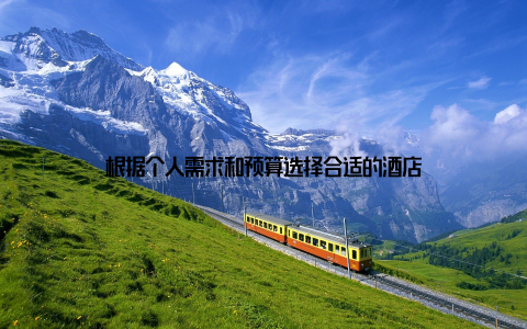 根据个人需求和预算选择合适的酒店