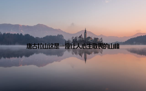 唐古拉山这是一座让人心生敬畏的山峰