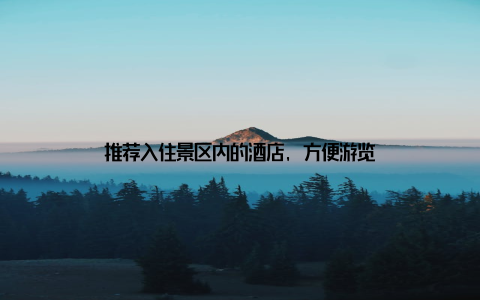 推荐入住景区内的酒店, 方便游览