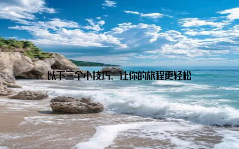 以下三个小技巧, 让你的旅程更轻松